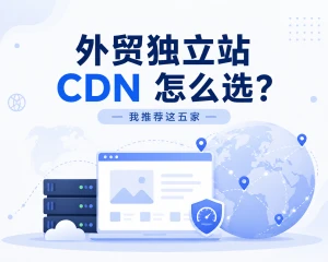 外贸独立站 CDN 怎么选？我推荐这五家