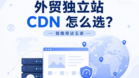 外贸独立站 CDN 怎么选？我推荐这五家
